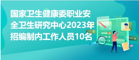 國家衛(wèi)生健康委職業(yè)安全衛(wèi)生研究中心2023年招編制內工作人員10名