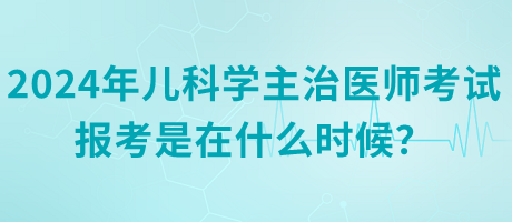 2024年兒科學(xué)主治醫(yī)師考試報(bào)考是在什么時(shí)候？