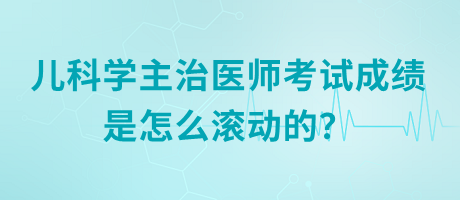 兒科學主治醫(yī)師考試成績是怎么滾動的？