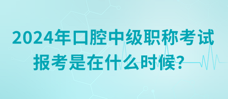 2024年口腔中級職稱考試報(bào)考是在什么時(shí)候？