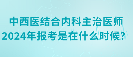 中西醫(yī)結(jié)合內(nèi)科主治醫(yī)師2024年報考是在什么時候？