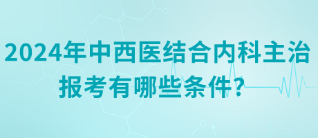 2024年中西醫(yī)結合內(nèi)科主治報考有哪些條件？