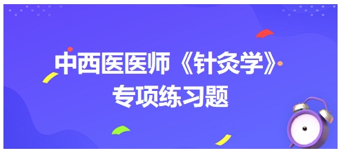 中西醫(yī)醫(yī)師《針灸學(xué)》專項練習(xí)題34