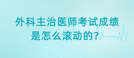 外科主治醫(yī)師考試成績是怎么滾動的？