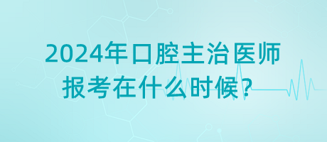 2024年口腔主治醫(yī)師報(bào)考在什么時(shí)候？