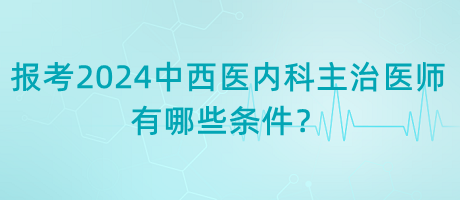 報(bào)考2024年中西醫(yī)內(nèi)科主治醫(yī)師有哪些條件？