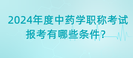 2024年度中藥學(xué)職稱考試報(bào)考有哪些條件？