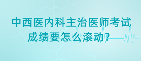 中西醫(yī)內(nèi)科主治醫(yī)師考試成績(jī)要怎么滾動(dòng)？