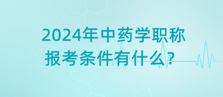 2024年中藥學(xué)職稱報(bào)考條件有什么？