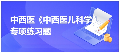 中西醫(yī)醫(yī)師《中西醫(yī)兒科學(xué)》專項練習(xí)題12