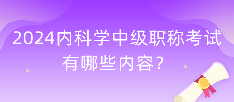 2024年內(nèi)科學(xué)中級職稱考試有哪些內(nèi)容？