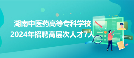 湖南中醫(yī)藥高等?？茖W(xué)校2024年招聘高層次人才7人