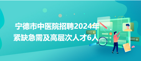 寧德市中醫(yī)院招聘2024年緊缺急需及高層次人才6人