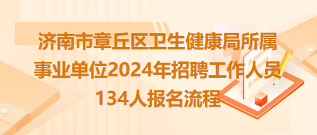 濟(jì)南市章丘區(qū)衛(wèi)生健康局所屬事業(yè)單位2024年招聘工作人員134人報名流程